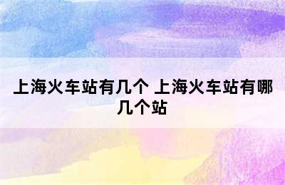 上海火车站有几个 上海火车站有哪几个站